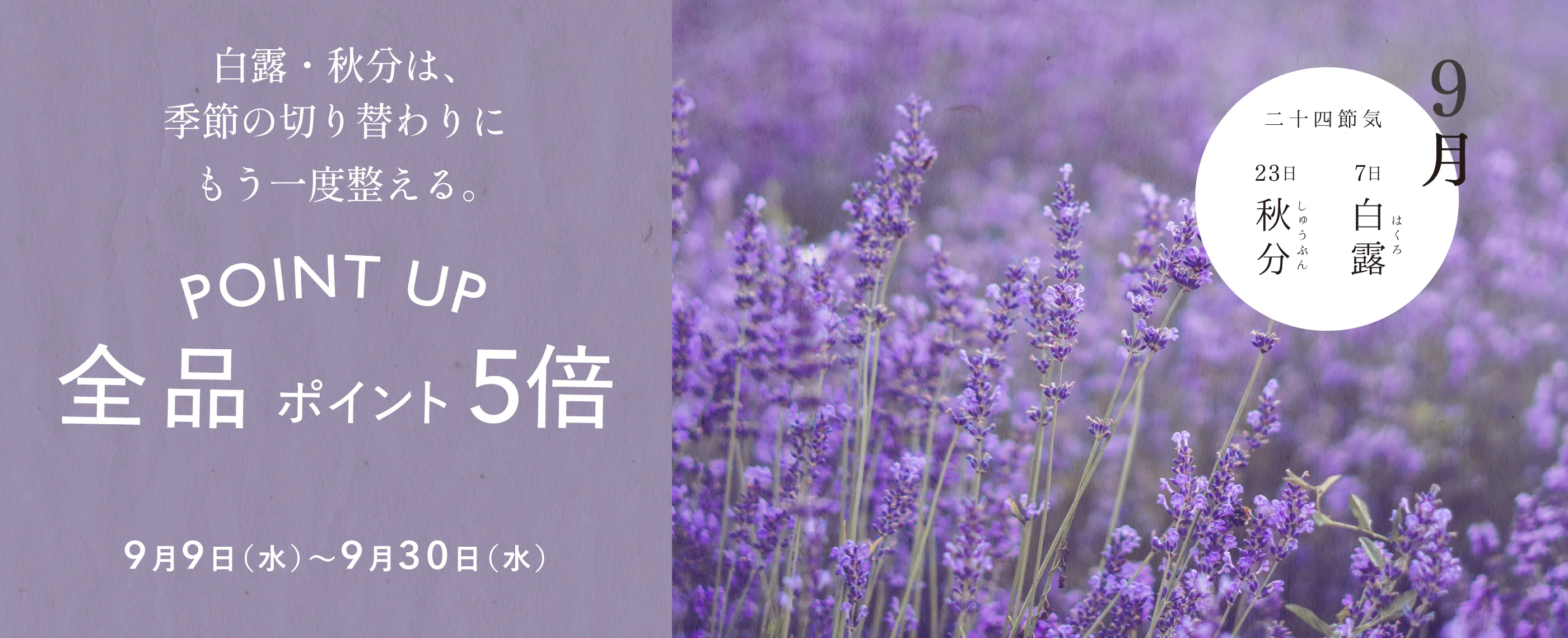9月 全品ポイント5倍9月9日（水）〜9月30日（水） 白露・秋分は季節の切り替わりにもう一度整える。