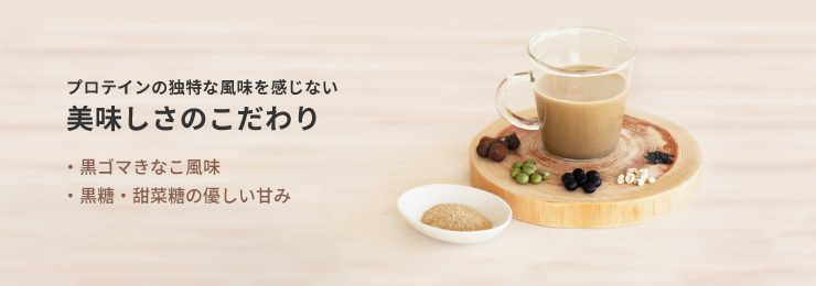 プロテインの独特な風味を感じない美味しさのこだわり　黒ゴマきなこ風味　黒糖・甜菜糖の優しい甘み