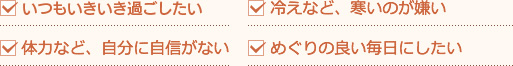 すぐに「ぐったり」しがち。冷えなど、寒いのが嫌い。体力など、自分に自身がない。めぐりの良い毎日にしたい