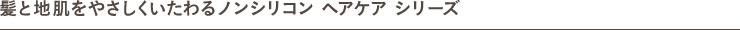 髪と地肌をやさしくいたわるノンシリコン ヘアケア シリーズ