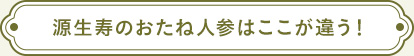 源生寿のおたね人参はここが違う！