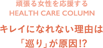 頑張る女性を応援する HEALTH CARE COLUMN キレイになれない理由は「巡り」が原因!?