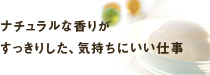 ナチュラルな香りがすっきりした、気持ちにいい仕事