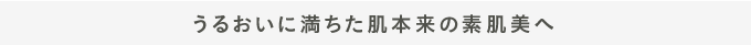 うるおいに満ちた肌本来の素肌美へ